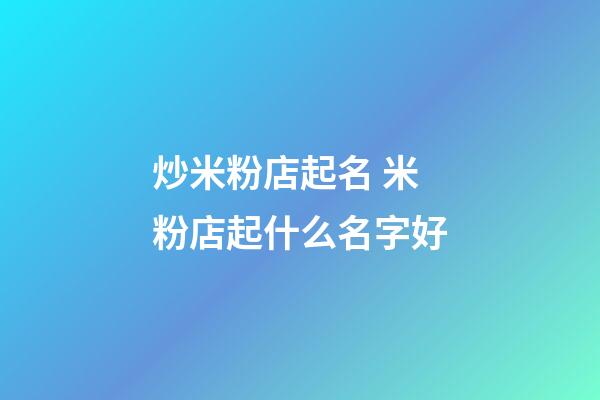 炒米粉店起名 米粉店起什么名字好-第1張-店鋪起名-玄機派